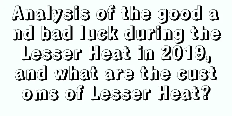 Analysis of the good and bad luck during the Lesser Heat in 2019, and what are the customs of Lesser Heat?