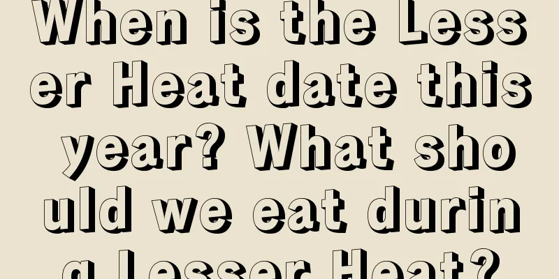 When is the Lesser Heat date this year? What should we eat during Lesser Heat?