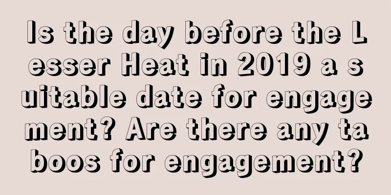 Is the day before the Lesser Heat in 2019 a suitable date for engagement? Are there any taboos for engagement?