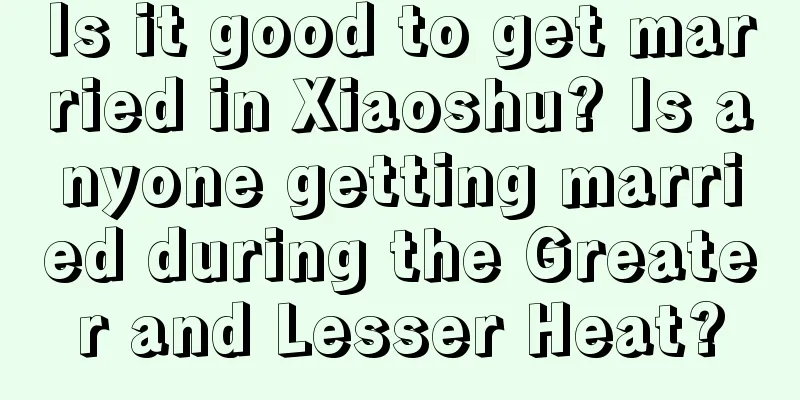Is it good to get married in Xiaoshu? Is anyone getting married during the Greater and Lesser Heat?