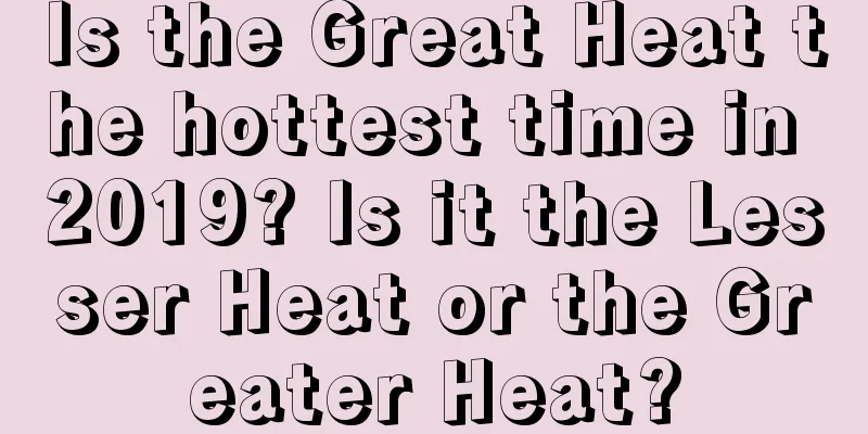 Is the Great Heat the hottest time in 2019? Is it the Lesser Heat or the Greater Heat?
