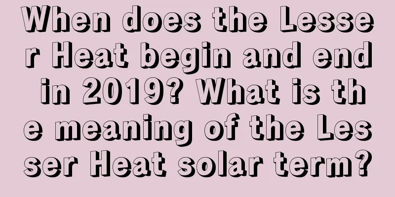 When does the Lesser Heat begin and end in 2019? What is the meaning of the Lesser Heat solar term?