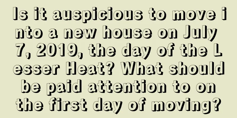 Is it auspicious to move into a new house on July 7, 2019, the day of the Lesser Heat? What should be paid attention to on the first day of moving?