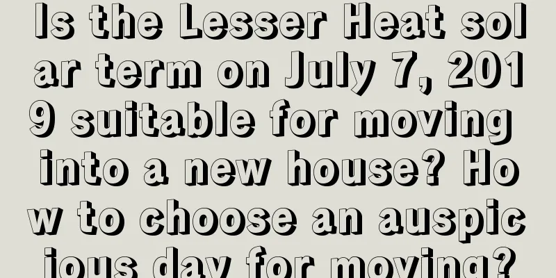 Is the Lesser Heat solar term on July 7, 2019 suitable for moving into a new house? How to choose an auspicious day for moving?