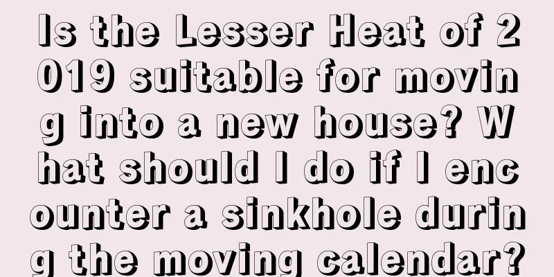 Is the Lesser Heat of 2019 suitable for moving into a new house? What should I do if I encounter a sinkhole during the moving calendar?