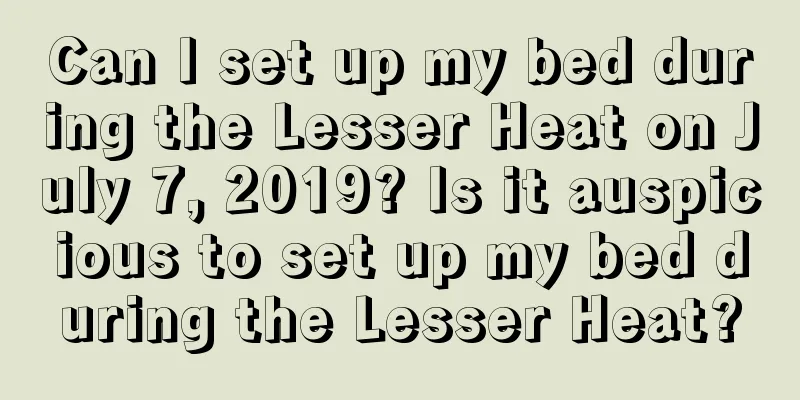 Can I set up my bed during the Lesser Heat on July 7, 2019? Is it auspicious to set up my bed during the Lesser Heat?