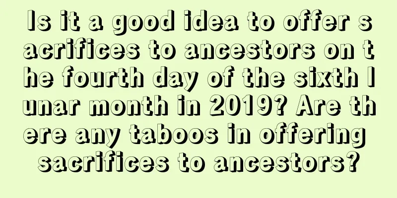 Is it a good idea to offer sacrifices to ancestors on the fourth day of the sixth lunar month in 2019? Are there any taboos in offering sacrifices to ancestors?