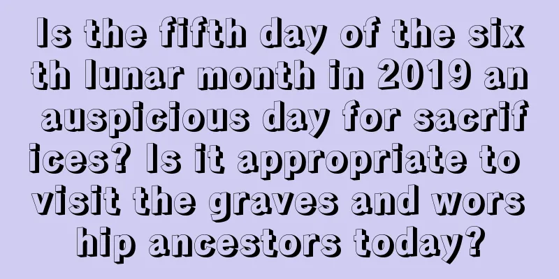 Is the fifth day of the sixth lunar month in 2019 an auspicious day for sacrifices? Is it appropriate to visit the graves and worship ancestors today?
