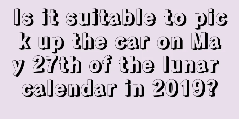 Is it suitable to pick up the car on May 27th of the lunar calendar in 2019?