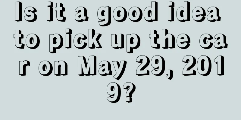 Is it a good idea to pick up the car on May 29, 2019?