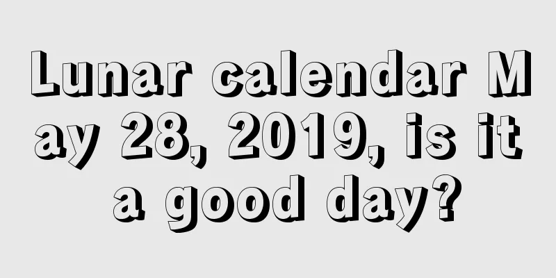 Lunar calendar May 28, 2019, is it a good day?