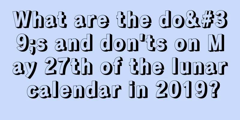 What are the do's and don'ts on May 27th of the lunar calendar in 2019?