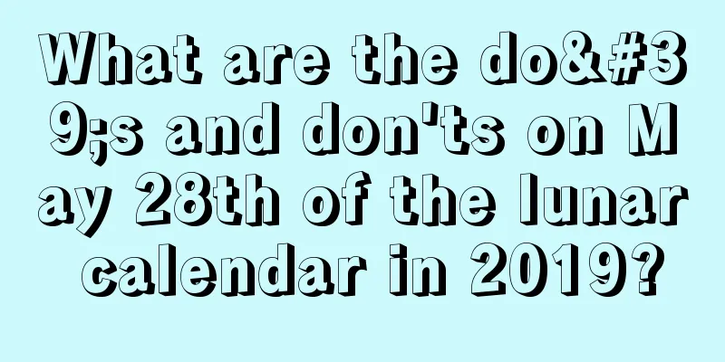 What are the do's and don'ts on May 28th of the lunar calendar in 2019?