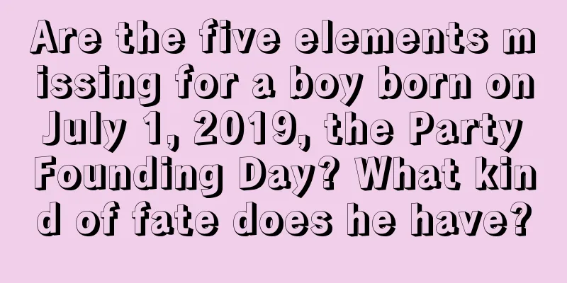 Are the five elements missing for a boy born on July 1, 2019, the Party Founding Day? What kind of fate does he have?