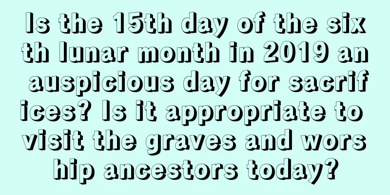 Is the 15th day of the sixth lunar month in 2019 an auspicious day for sacrifices? Is it appropriate to visit the graves and worship ancestors today?