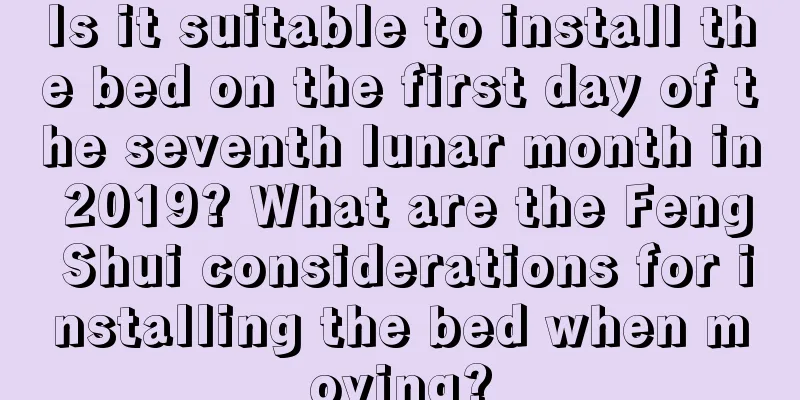 Is it suitable to install the bed on the first day of the seventh lunar month in 2019? What are the Feng Shui considerations for installing the bed when moving?
