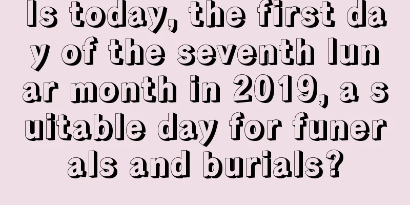 Is today, the first day of the seventh lunar month in 2019, a suitable day for funerals and burials?