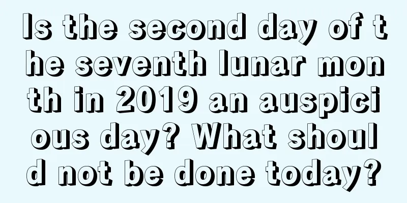 Is the second day of the seventh lunar month in 2019 an auspicious day? What should not be done today?