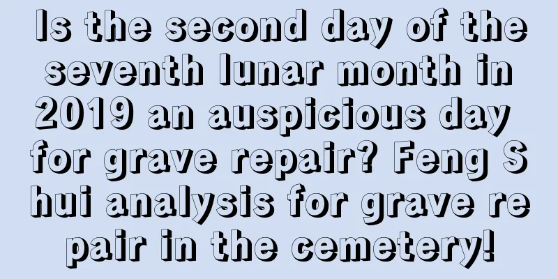 Is the second day of the seventh lunar month in 2019 an auspicious day for grave repair? Feng Shui analysis for grave repair in the cemetery!