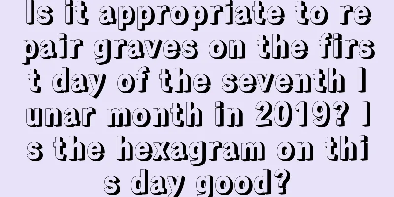 Is it appropriate to repair graves on the first day of the seventh lunar month in 2019? Is the hexagram on this day good?