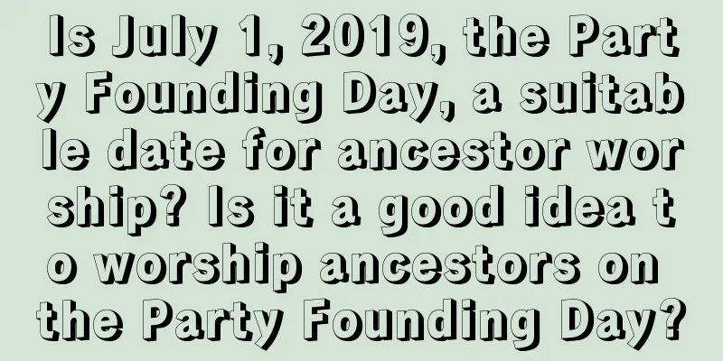 Is July 1, 2019, the Party Founding Day, a suitable date for ancestor worship? Is it a good idea to worship ancestors on the Party Founding Day?