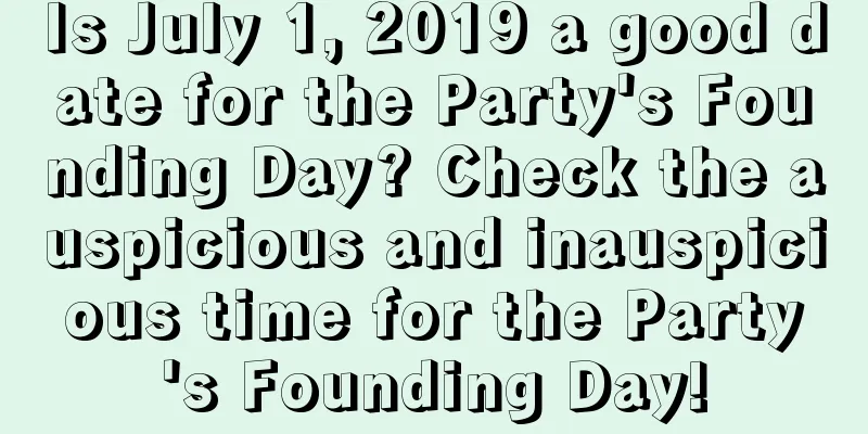 Is July 1, 2019 a good date for the Party's Founding Day? Check the auspicious and inauspicious time for the Party's Founding Day!
