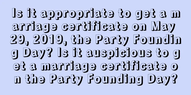 Is it appropriate to get a marriage certificate on May 29, 2019, the Party Founding Day? Is it auspicious to get a marriage certificate on the Party Founding Day?