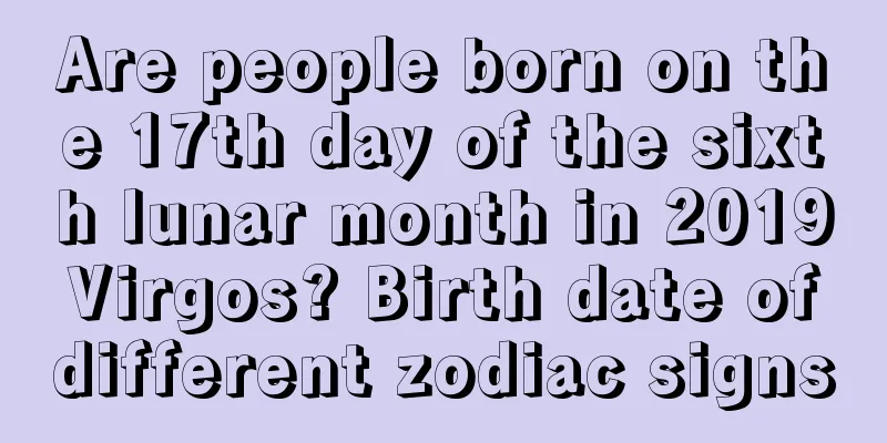 Are people born on the 17th day of the sixth lunar month in 2019 Virgos? Birth date of different zodiac signs