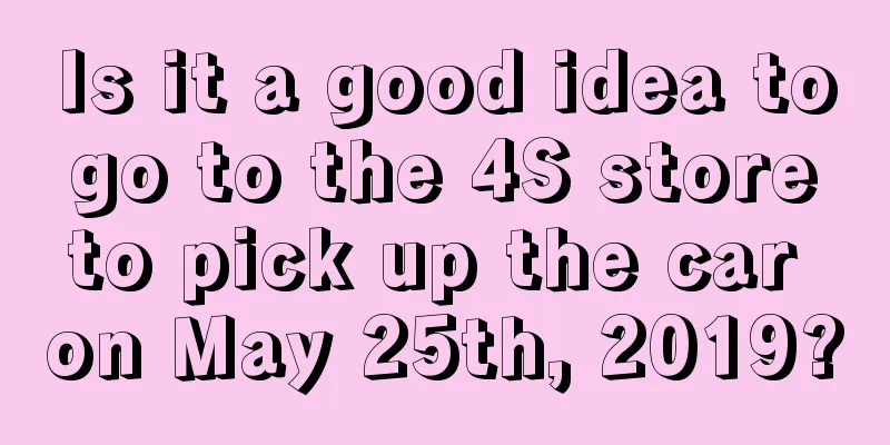 Is it a good idea to go to the 4S store to pick up the car on May 25th, 2019?
