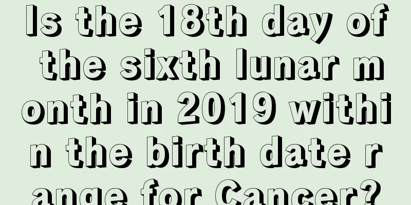 Is the 18th day of the sixth lunar month in 2019 within the birth date range for Cancer?