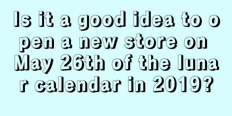 Is it a good idea to open a new store on May 26th of the lunar calendar in 2019?