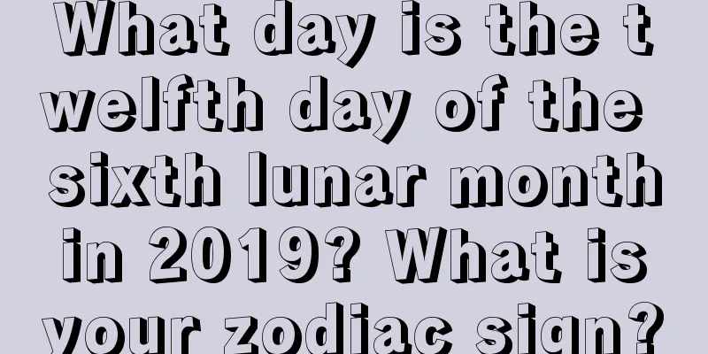 What day is the twelfth day of the sixth lunar month in 2019? What is your zodiac sign?