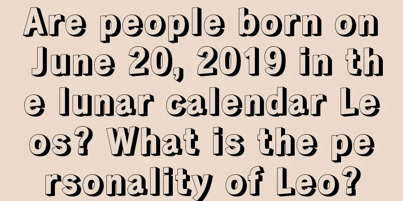 Are people born on June 20, 2019 in the lunar calendar Leos? What is the personality of Leo?