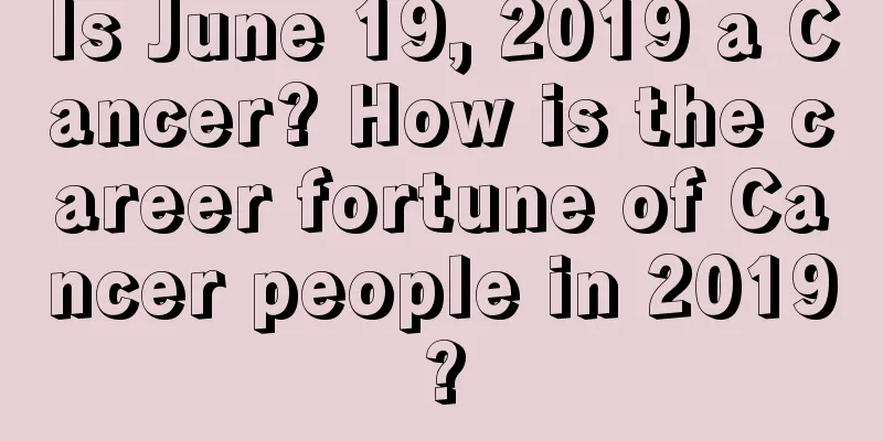 Is June 19, 2019 a Cancer? How is the career fortune of Cancer people in 2019?