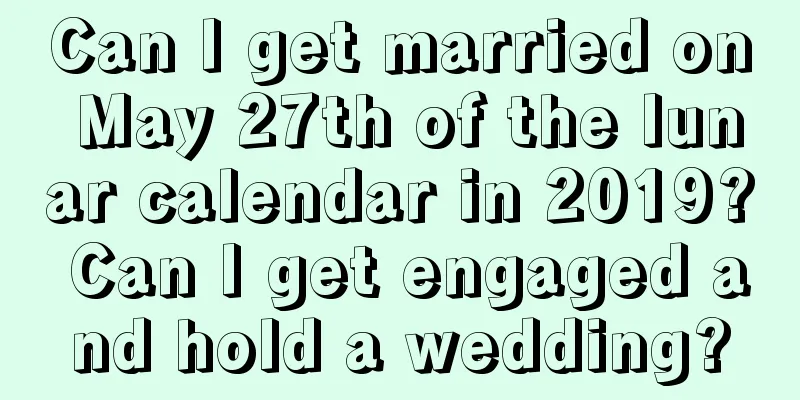 Can I get married on May 27th of the lunar calendar in 2019? Can I get engaged and hold a wedding?