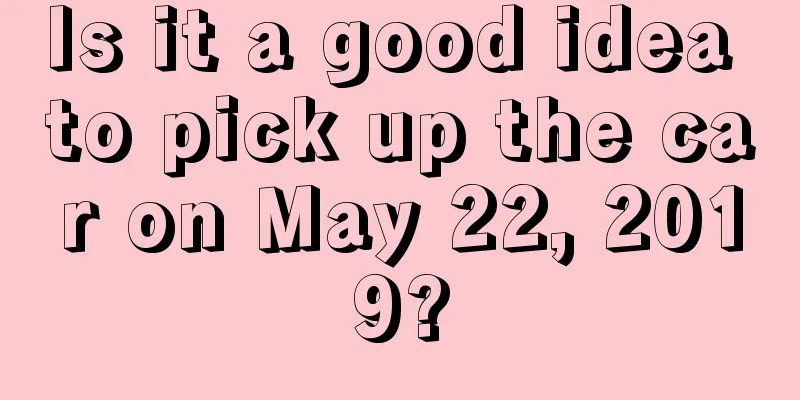 Is it a good idea to pick up the car on May 22, 2019?