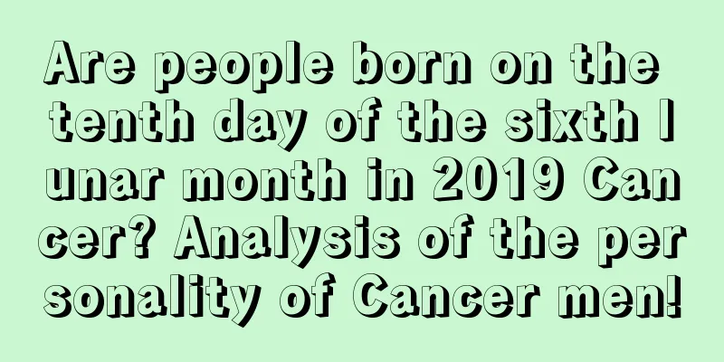 Are people born on the tenth day of the sixth lunar month in 2019 Cancer? Analysis of the personality of Cancer men!