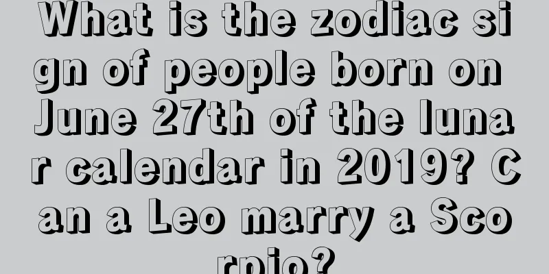 What is the zodiac sign of people born on June 27th of the lunar calendar in 2019? Can a Leo marry a Scorpio?