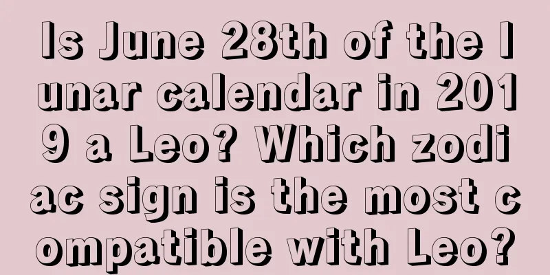 Is June 28th of the lunar calendar in 2019 a Leo? Which zodiac sign is the most compatible with Leo?