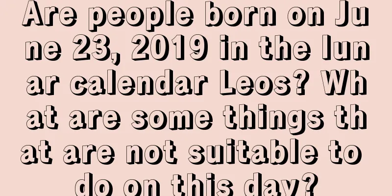 Are people born on June 23, 2019 in the lunar calendar Leos? What are some things that are not suitable to do on this day?