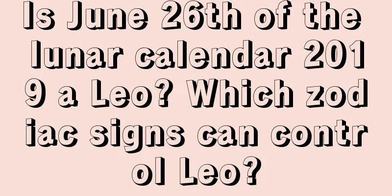 Is June 26th of the lunar calendar 2019 a Leo? Which zodiac signs can control Leo?