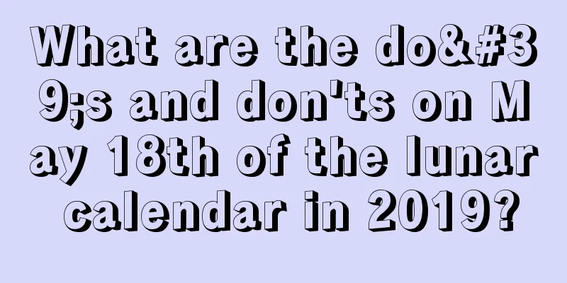 What are the do's and don'ts on May 18th of the lunar calendar in 2019?