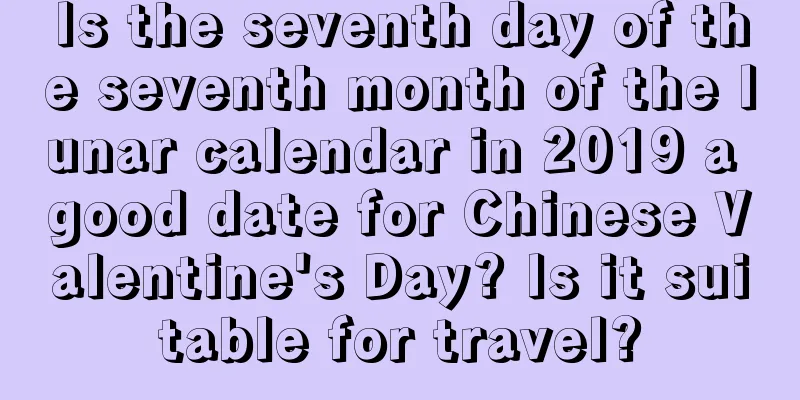 Is the seventh day of the seventh month of the lunar calendar in 2019 a good date for Chinese Valentine's Day? Is it suitable for travel?