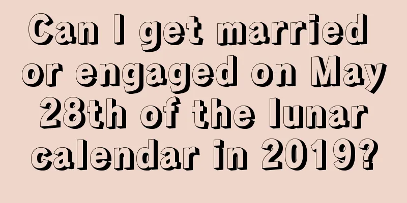 Can I get married or engaged on May 28th of the lunar calendar in 2019?