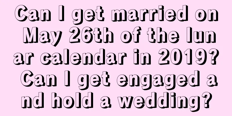 Can I get married on May 26th of the lunar calendar in 2019? Can I get engaged and hold a wedding?