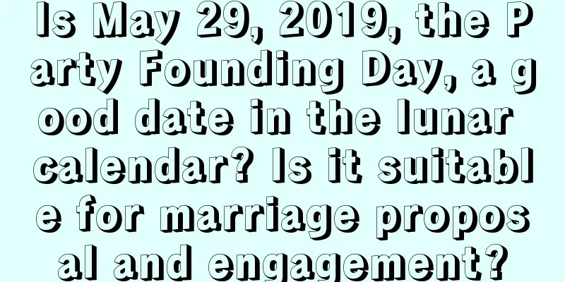 Is May 29, 2019, the Party Founding Day, a good date in the lunar calendar? Is it suitable for marriage proposal and engagement?