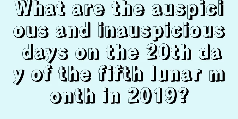 What are the auspicious and inauspicious days on the 20th day of the fifth lunar month in 2019?