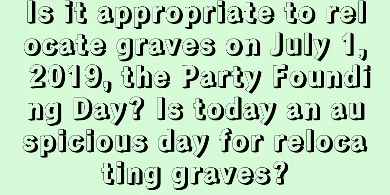 Is it appropriate to relocate graves on July 1, 2019, the Party Founding Day? Is today an auspicious day for relocating graves?