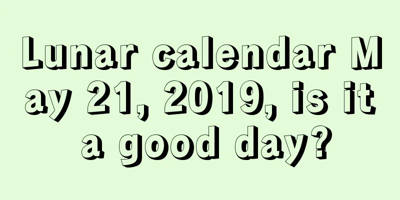 Lunar calendar May 21, 2019, is it a good day?