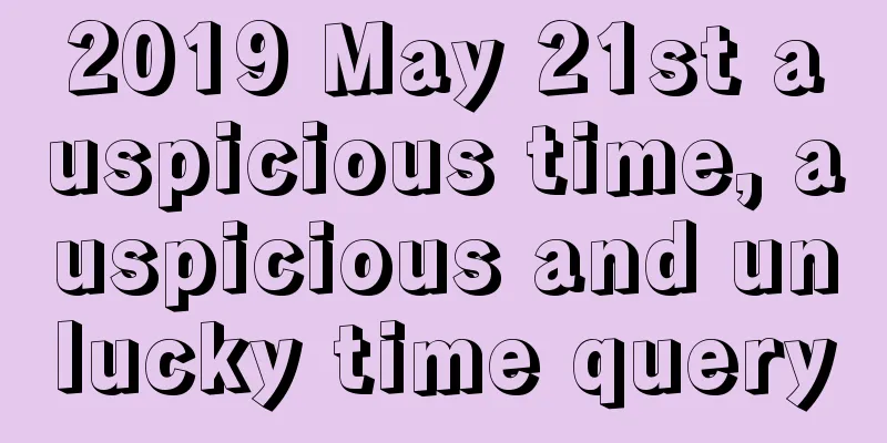 2019 May 21st auspicious time, auspicious and unlucky time query